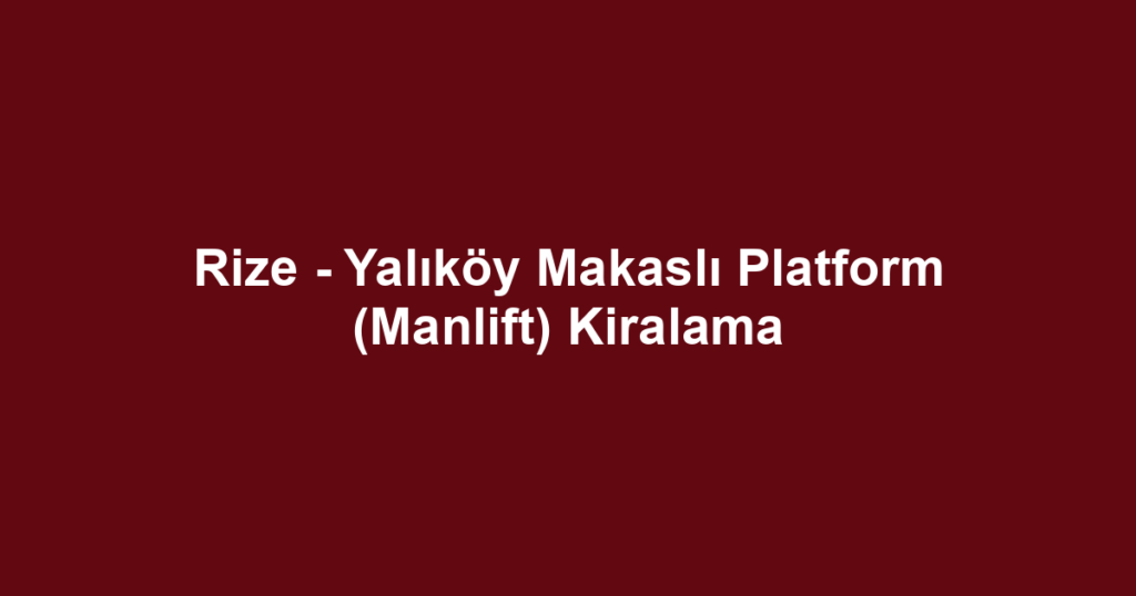 Rize - Yalıköy Makaslı Platform (Manlift) Kiralama