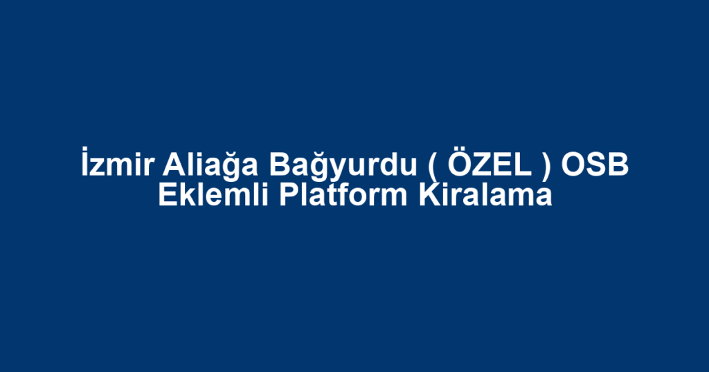 İzmir Aliağa Bağyurdu ( ÖZEL ) OSB Eklemli Platform Kiralama