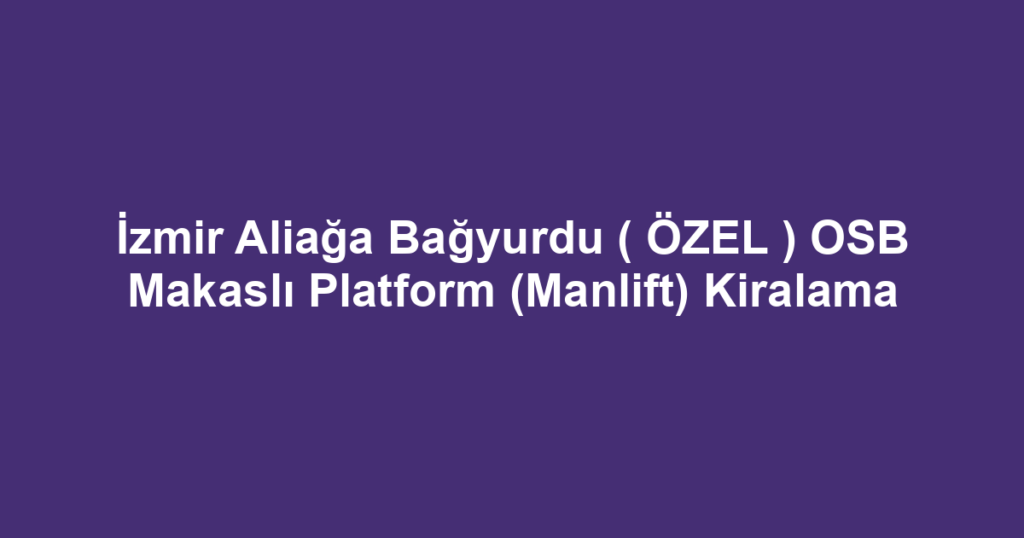 İzmir Aliağa Bağyurdu ( ÖZEL ) OSB Makaslı Platform (Manlift) Kiralama