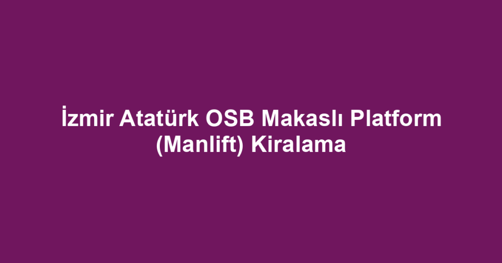 İzmir Atatürk OSB Makaslı Platform (Manlift) Kiralama