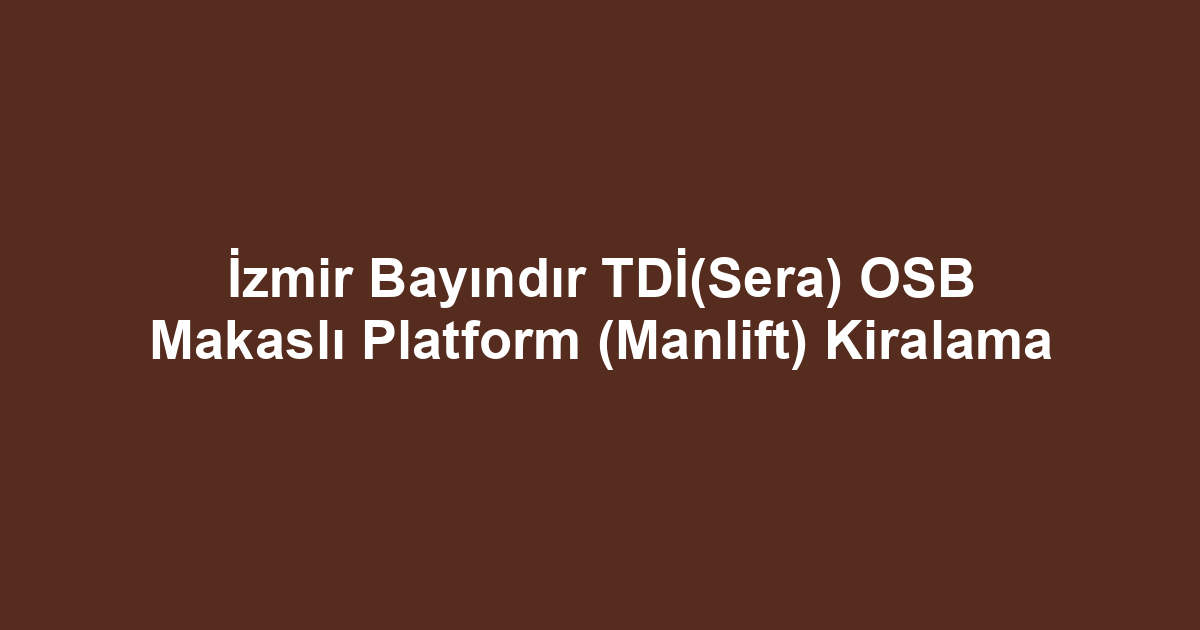 İzmir Bayındır TDİ(Sera) OSB Makaslı Platform (Manlift) Kiralama