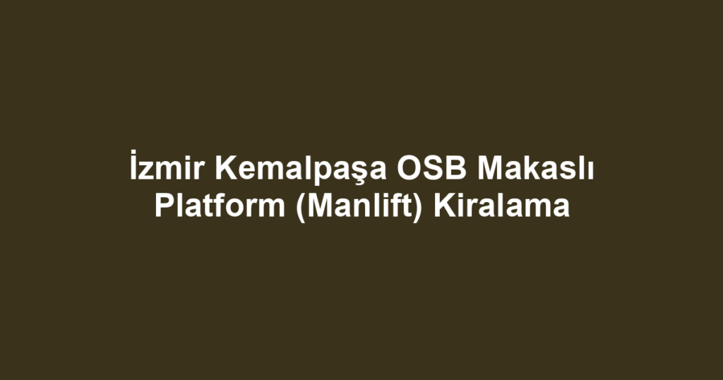 İzmir Kemalpaşa OSB Makaslı Platform (Manlift) Kiralama