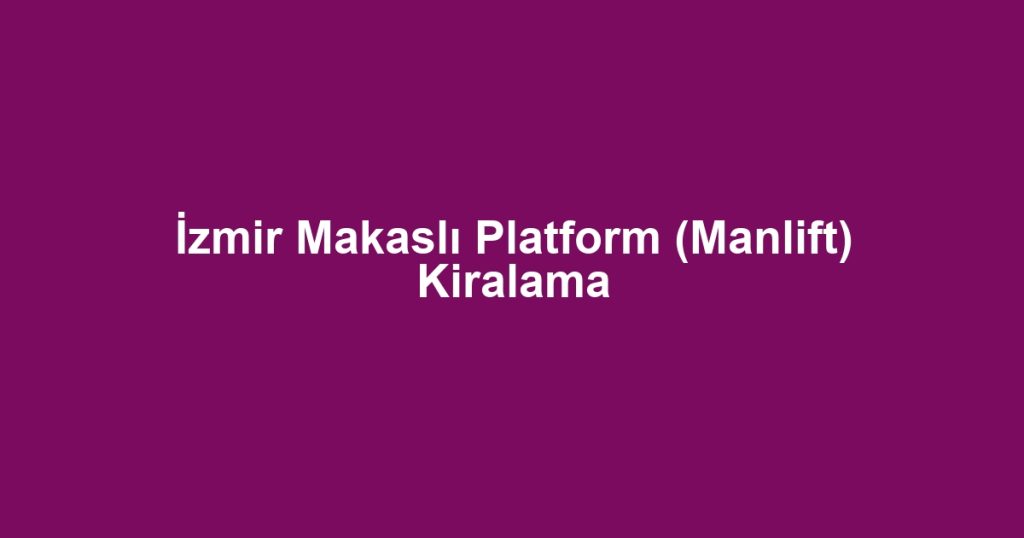 İzmir Makaslı Platform (Manlift) Kiralama
