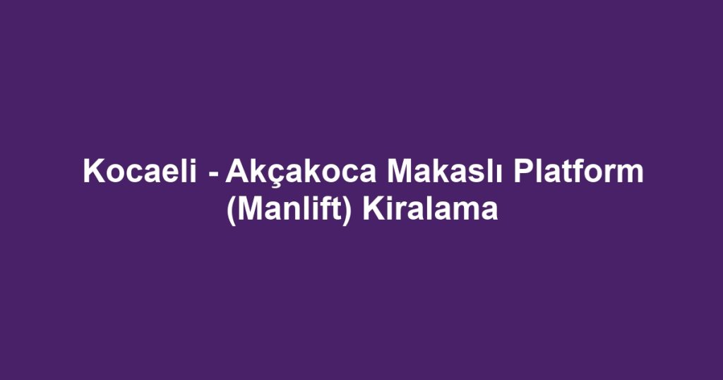 Kocaeli - Akçakoca Makaslı Platform (Manlift) Kiralama