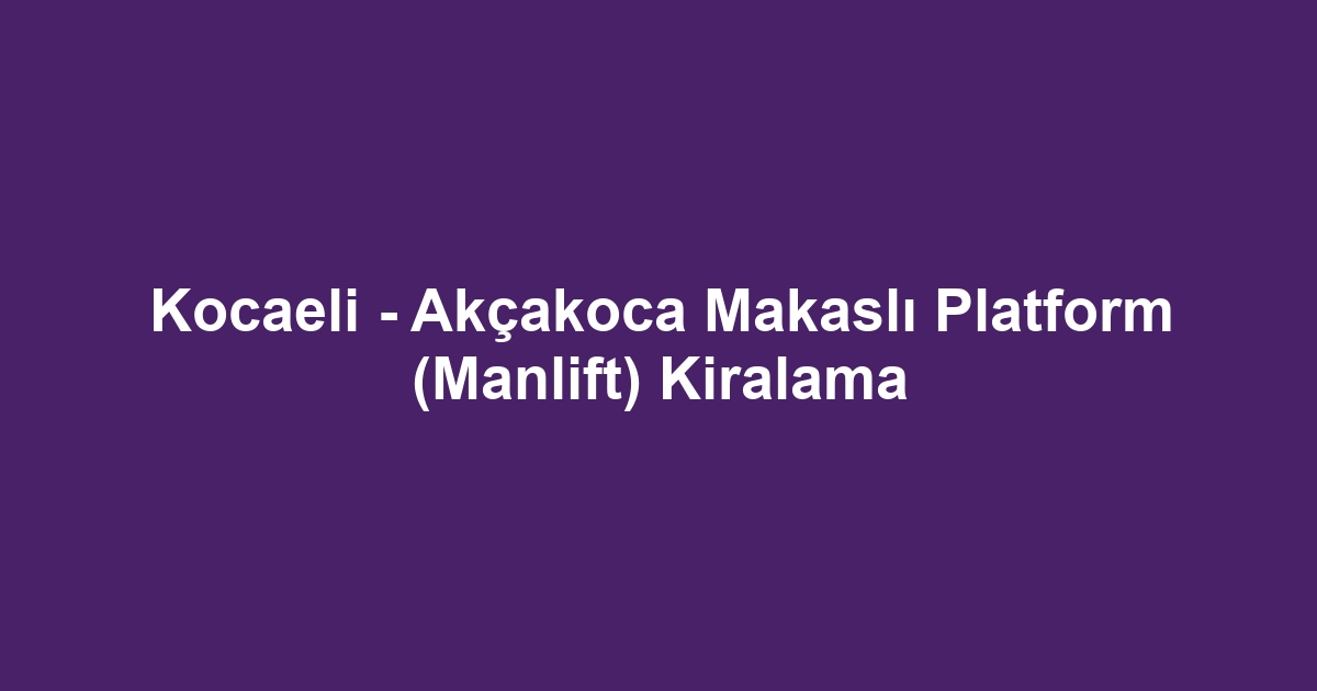 Kocaeli - Akçakoca Makaslı Platform (Manlift) Kiralama