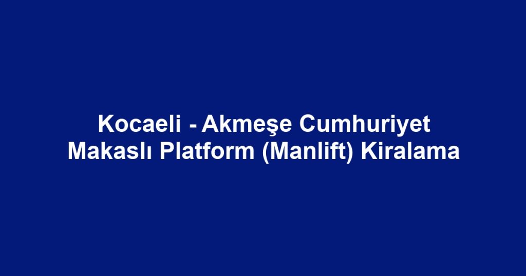 Kocaeli - Akmeşe Cumhuriyet Makaslı Platform (Manlift) Kiralama