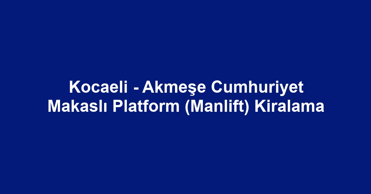Kocaeli - Akmeşe Cumhuriyet Makaslı Platform (Manlift) Kiralama