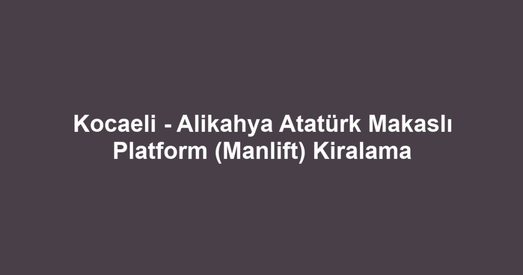 Kocaeli - Alikahya Atatürk Makaslı Platform (Manlift) Kiralama