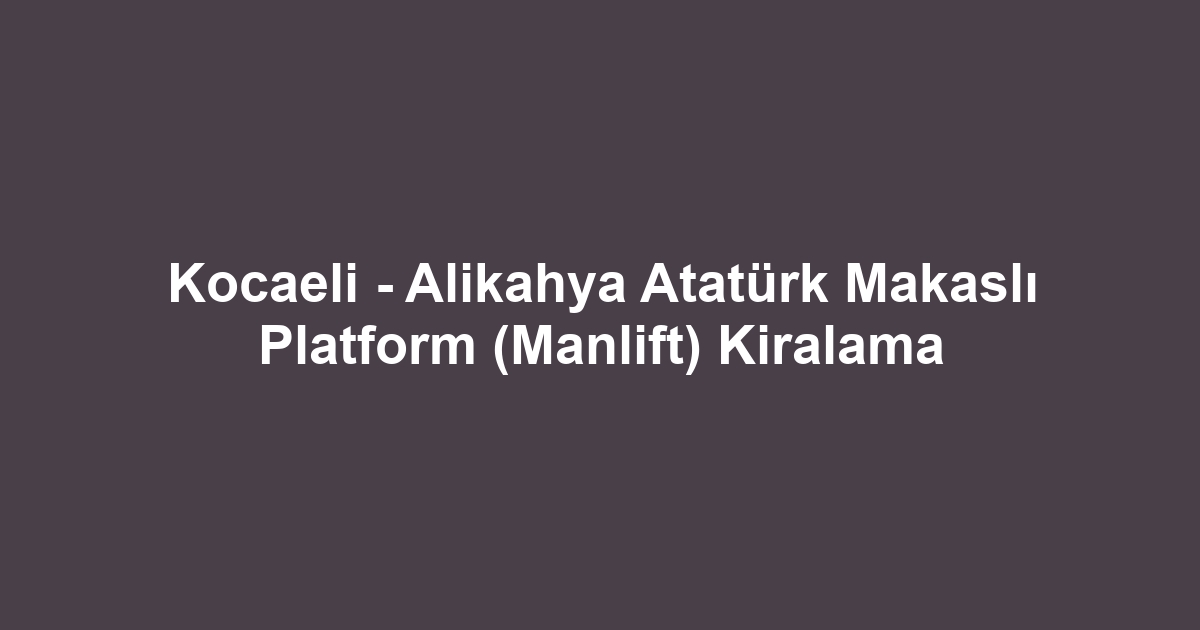 Kocaeli - Alikahya Atatürk Makaslı Platform (Manlift) Kiralama