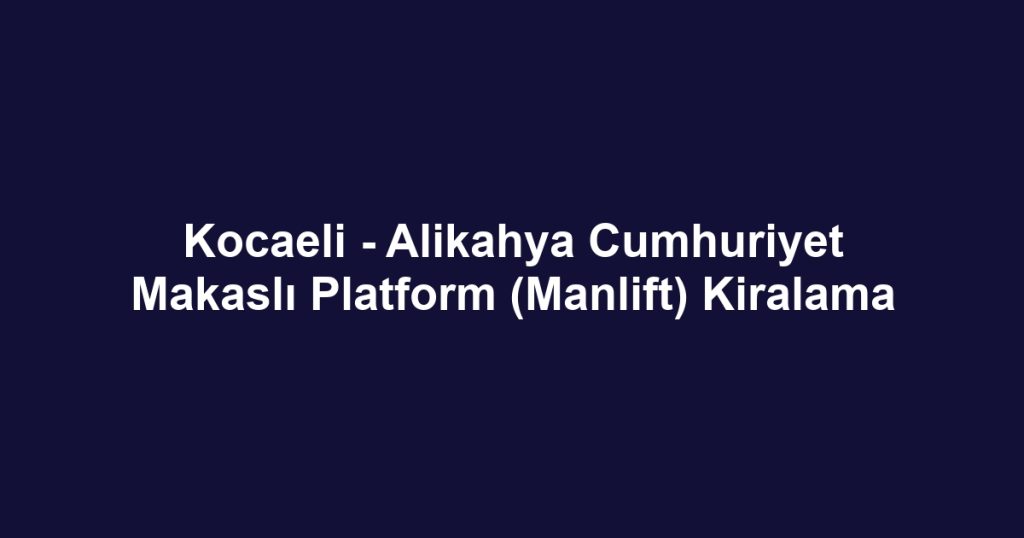 Kocaeli - Alikahya Cumhuriyet Makaslı Platform (Manlift) Kiralama