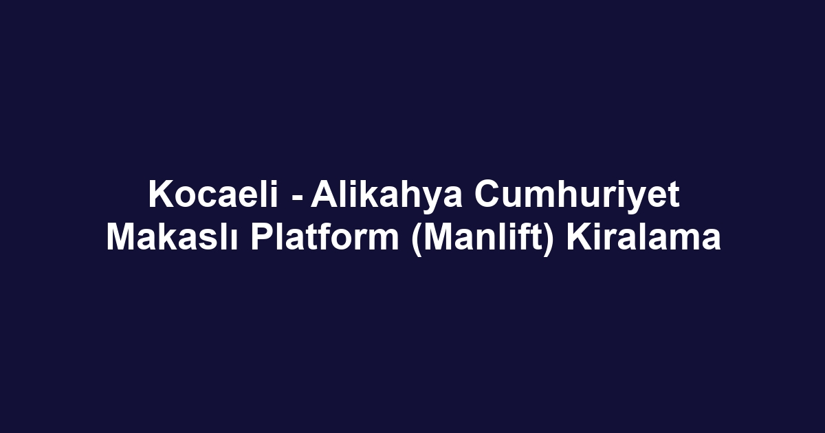 Kocaeli - Alikahya Cumhuriyet Makaslı Platform (Manlift) Kiralama