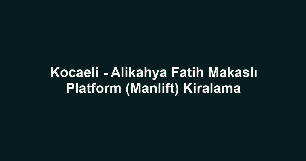 Kocaeli - Alikahya Fatih Makaslı Platform (Manlift) Kiralama