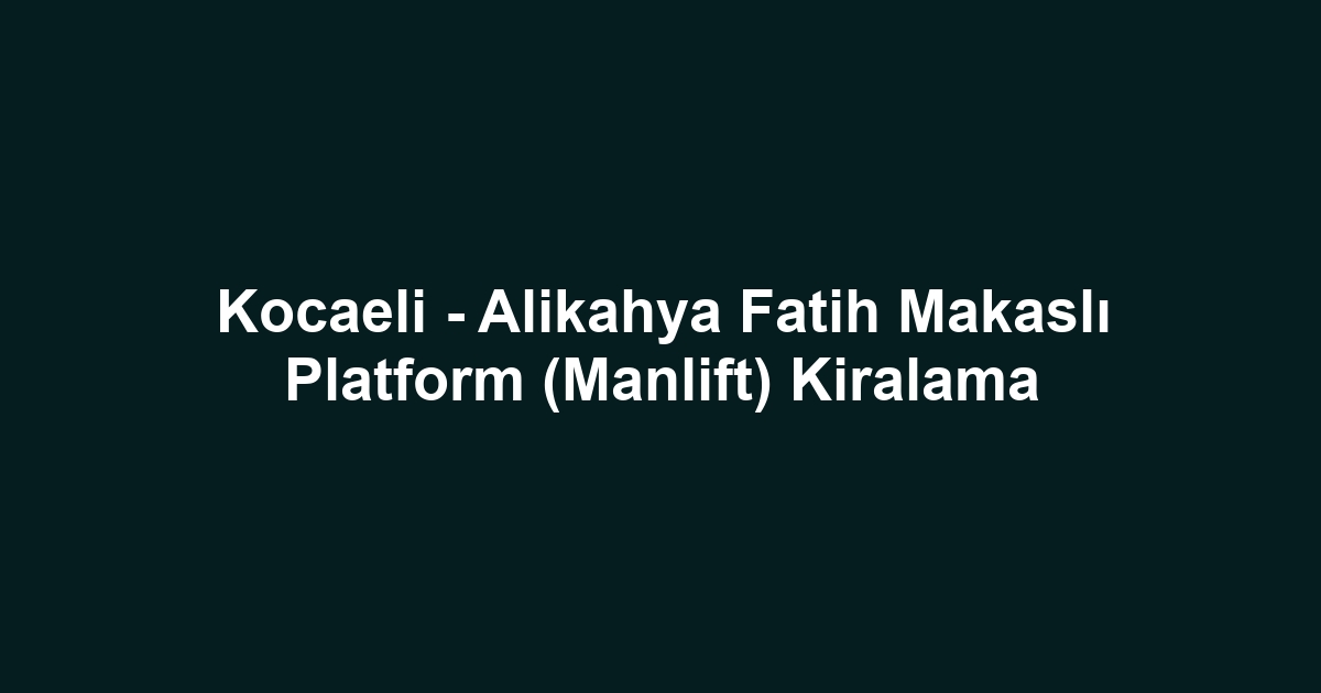 Kocaeli - Alikahya Fatih Makaslı Platform (Manlift) Kiralama