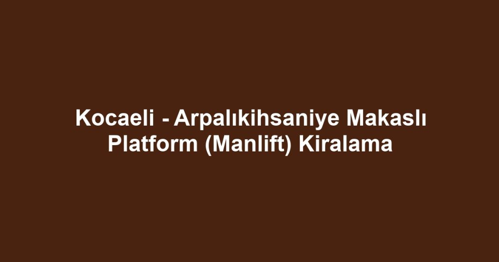 Kocaeli - Arpalıkihsaniye Makaslı Platform (Manlift) Kiralama