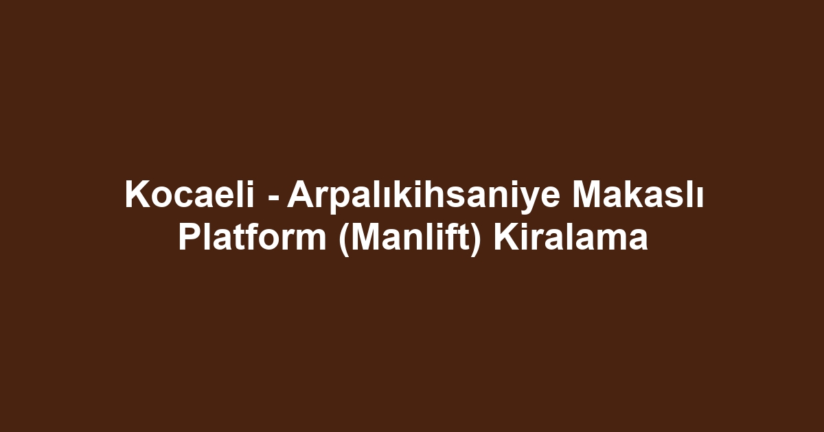 Kocaeli - Arpalıkihsaniye Makaslı Platform (Manlift) Kiralama
