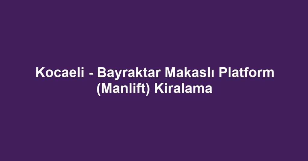 Kocaeli - Bayraktar Makaslı Platform (Manlift) Kiralama