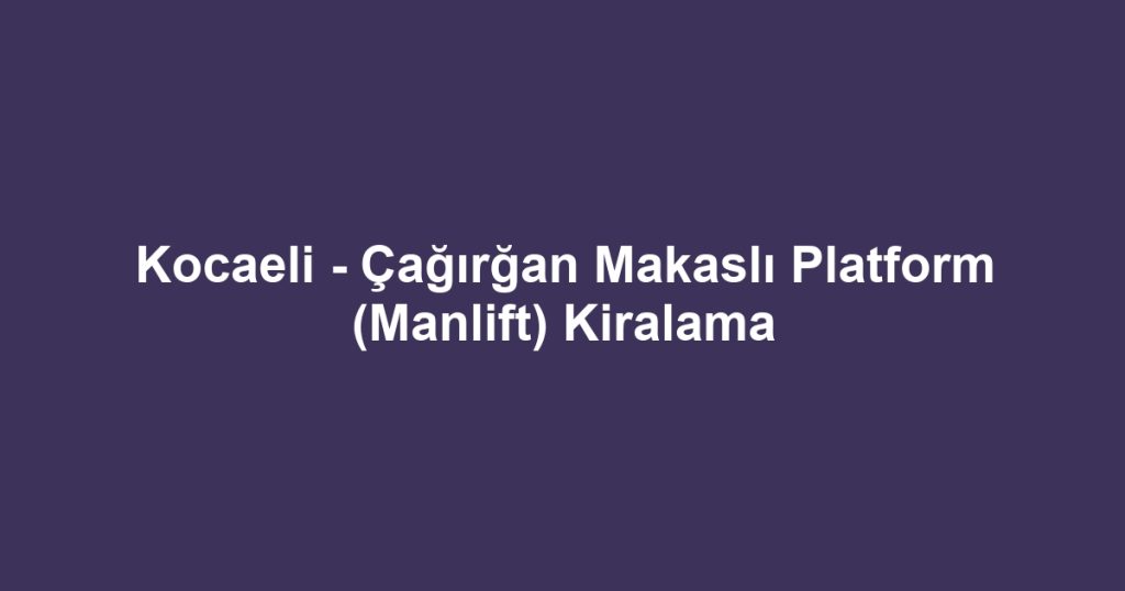 Kocaeli - Çağırğan Makaslı Platform (Manlift) Kiralama