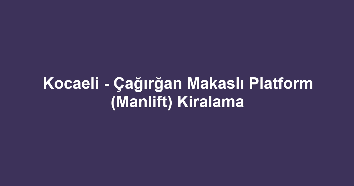 Kocaeli - Çağırğan Makaslı Platform (Manlift) Kiralama