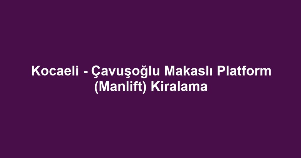 Kocaeli - Çavuşoğlu Makaslı Platform (Manlift) Kiralama