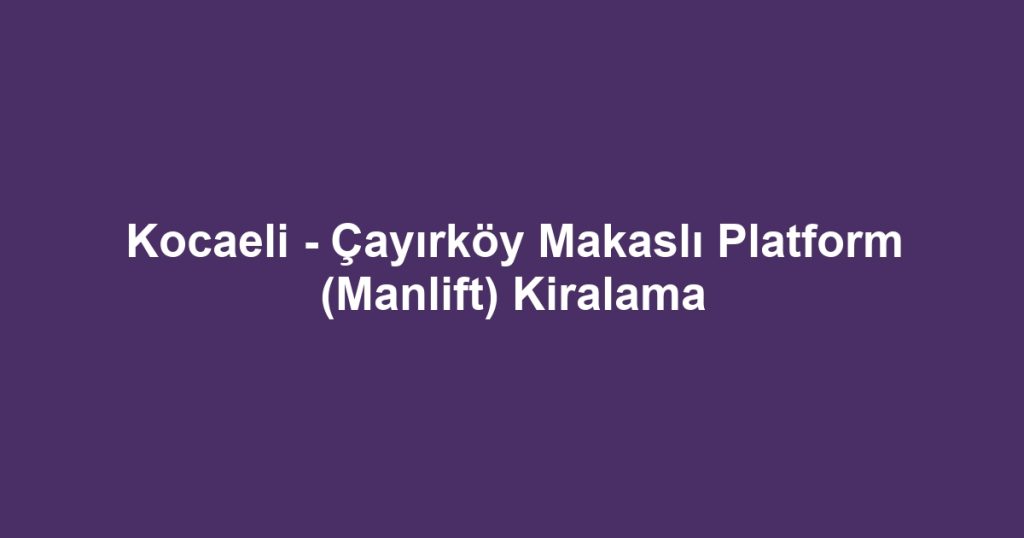 Kocaeli - Çayırköy Makaslı Platform (Manlift) Kiralama