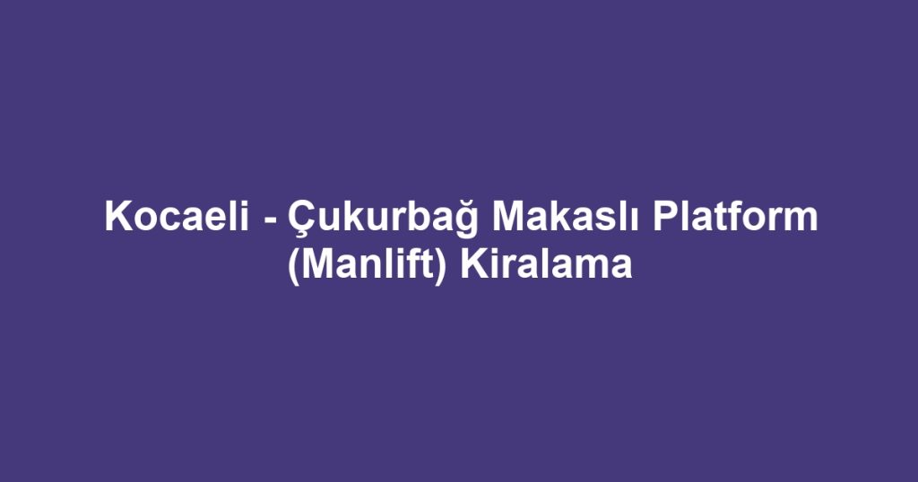 Kocaeli - Çukurbağ Makaslı Platform (Manlift) Kiralama