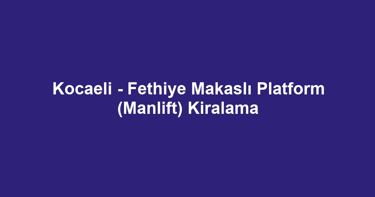 Kocaeli - Fethiye Makaslı Platform (Manlift) Kiralama