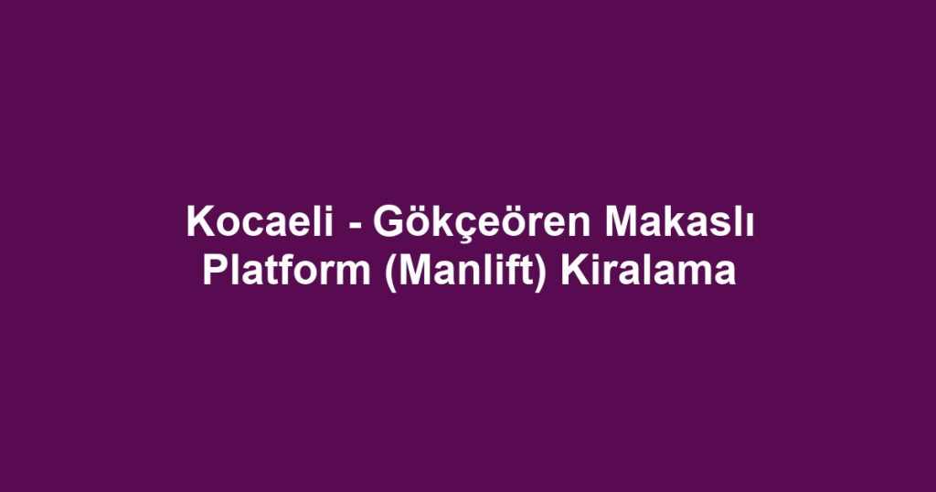 Kocaeli - Gökçeören Makaslı Platform (Manlift) Kiralama