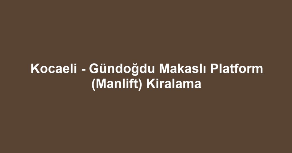Kocaeli - Gündoğdu Makaslı Platform (Manlift) Kiralama