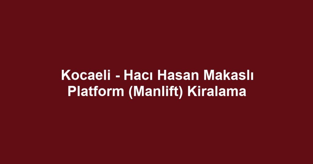 Kocaeli - Hacı Hasan Makaslı Platform (Manlift) Kiralama