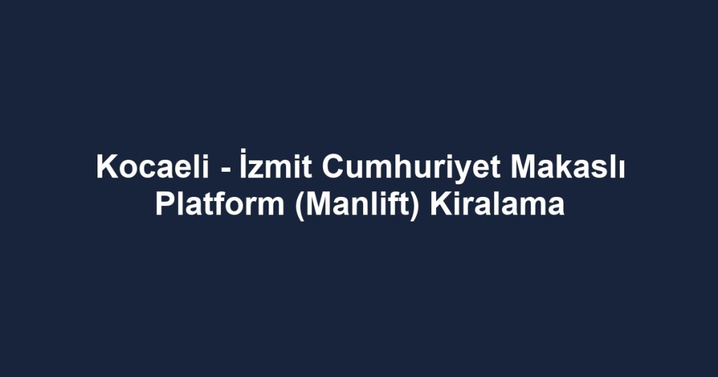Kocaeli - İzmit Cumhuriyet Makaslı Platform (Manlift) Kiralama