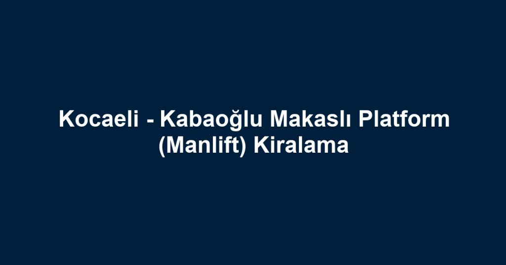 Kocaeli - Kabaoğlu Makaslı Platform (Manlift) Kiralama