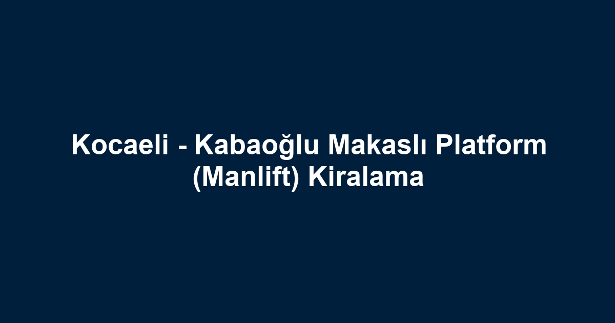 Kocaeli - Kabaoğlu Makaslı Platform (Manlift) Kiralama