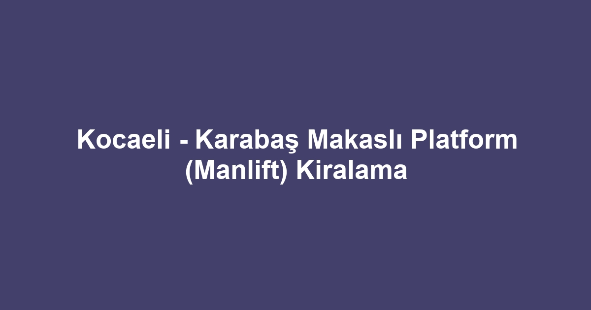 Kocaeli - Karabaş Makaslı Platform (Manlift) Kiralama