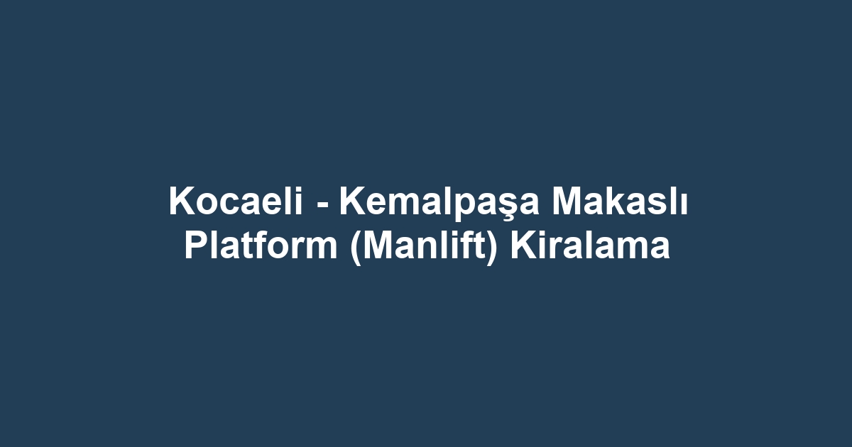 Kocaeli - Kemalpaşa Makaslı Platform (Manlift) Kiralama