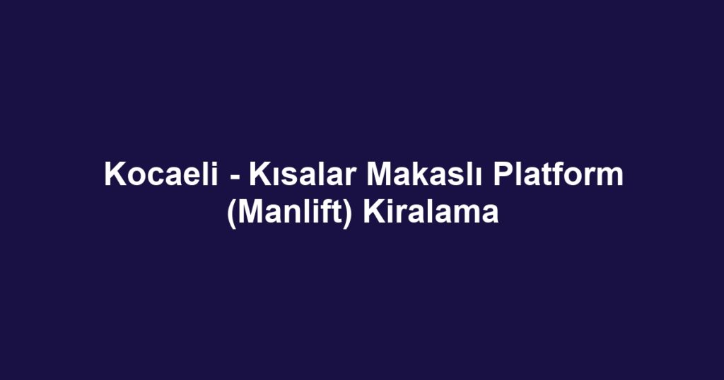 Kocaeli - Kısalar Makaslı Platform (Manlift) Kiralama