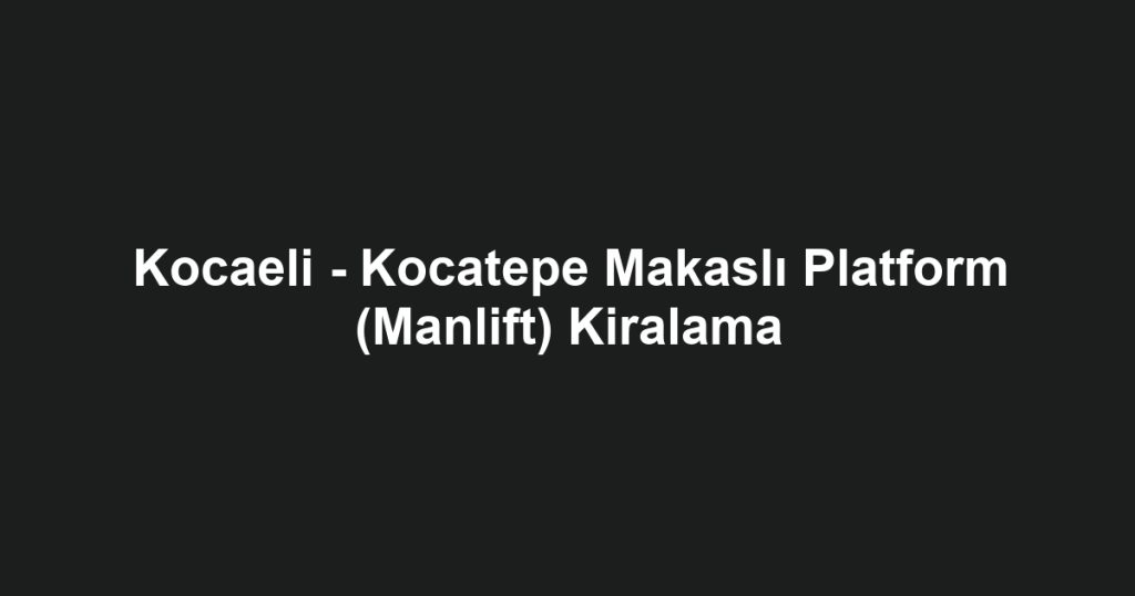 Kocaeli - Kocatepe Makaslı Platform (Manlift) Kiralama