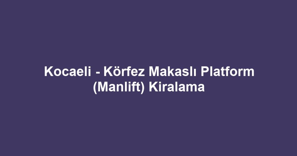 Kocaeli - Körfez Makaslı Platform (Manlift) Kiralama