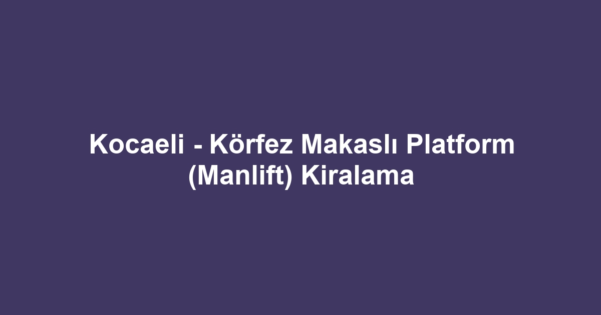Kocaeli - Körfez Makaslı Platform (Manlift) Kiralama