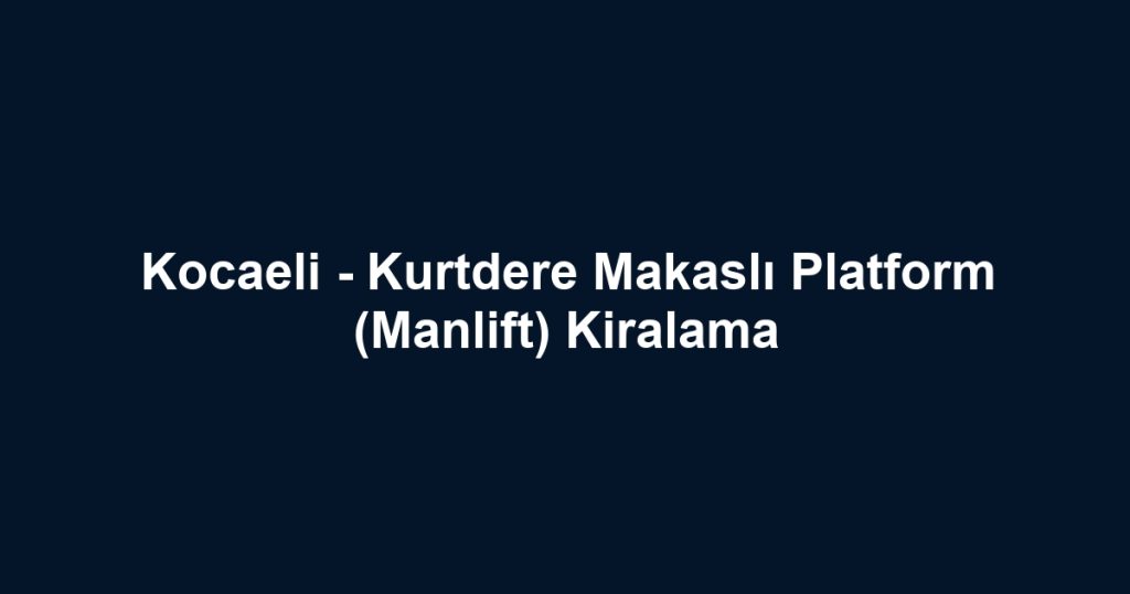 Kocaeli - Kurtdere Makaslı Platform (Manlift) Kiralama
