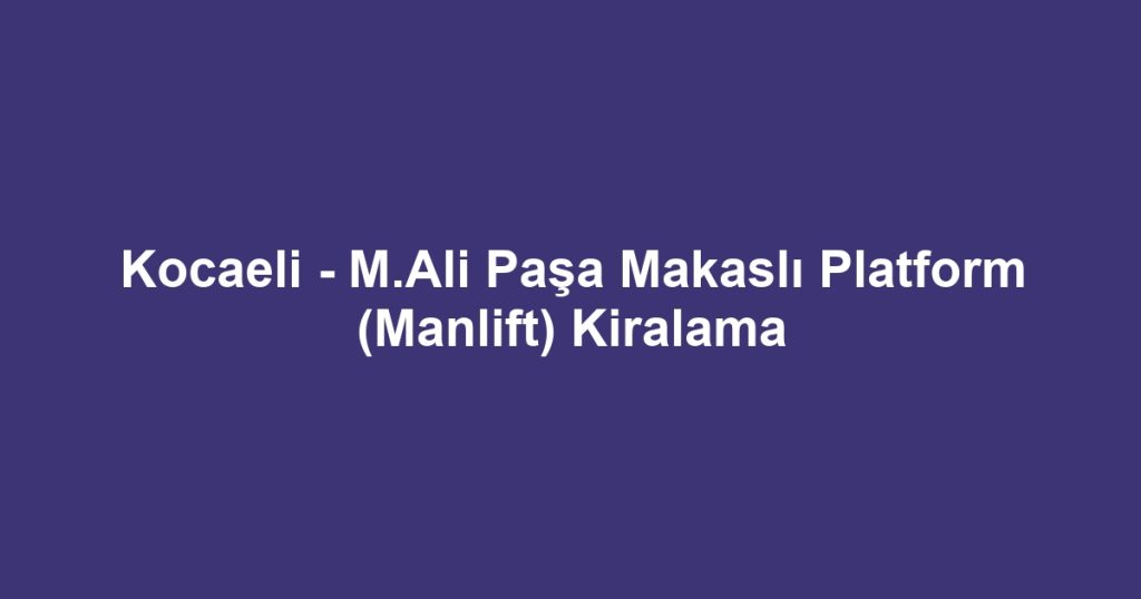 Kocaeli - M.Ali Paşa Makaslı Platform (Manlift) Kiralama