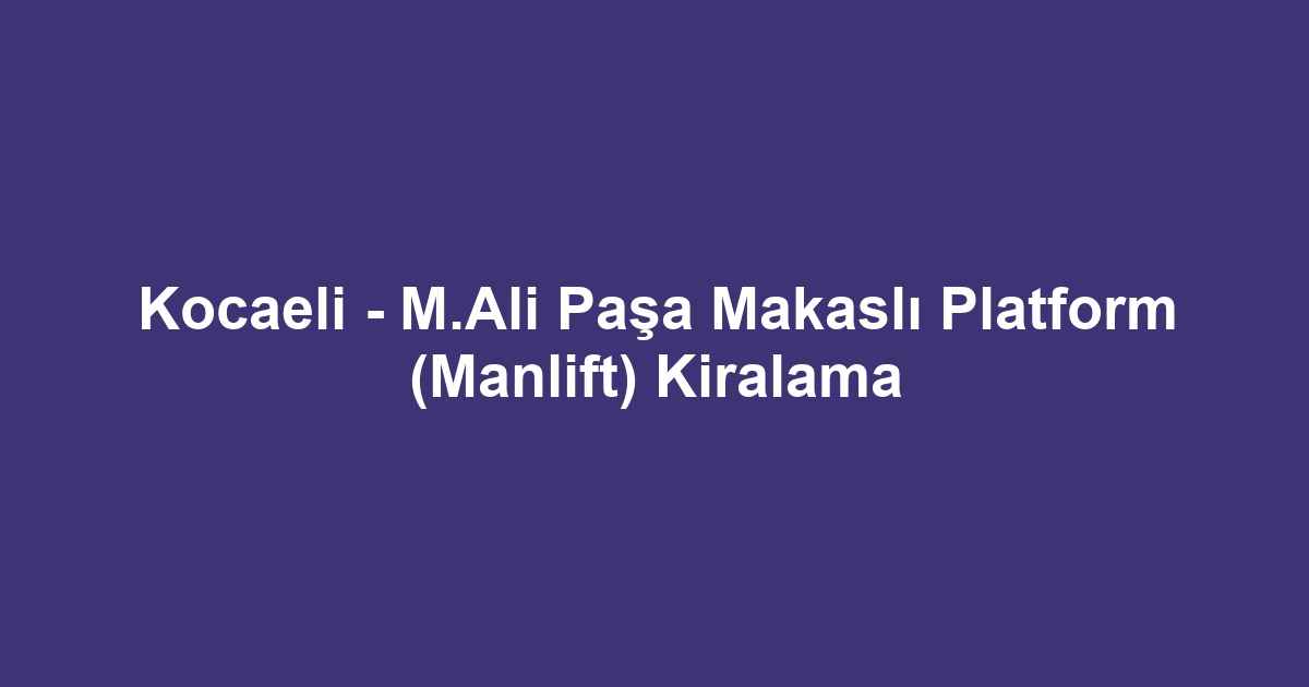 Kocaeli - M.Ali Paşa Makaslı Platform (Manlift) Kiralama
