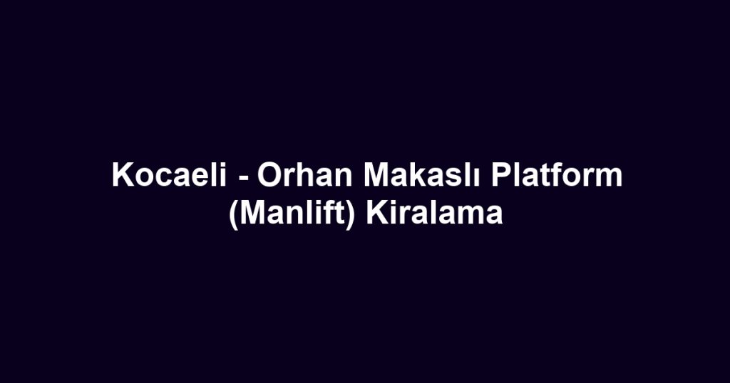 Kocaeli - Orhan Makaslı Platform (Manlift) Kiralama