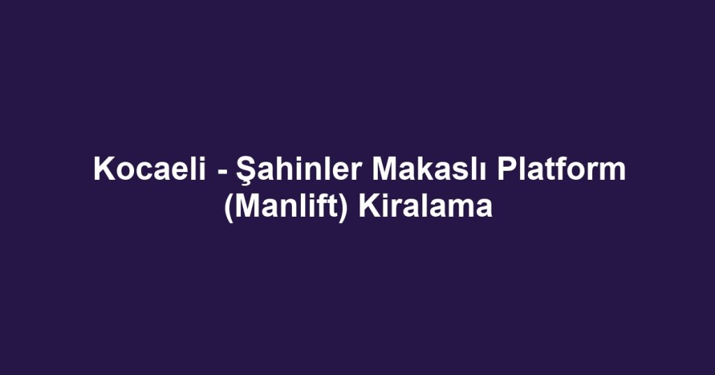 Kocaeli - Şahinler Makaslı Platform (Manlift) Kiralama