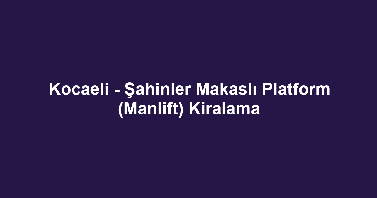 Kocaeli - Şahinler Makaslı Platform (Manlift) Kiralama