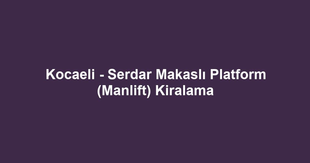 Kocaeli - Serdar Makaslı Platform (Manlift) Kiralama