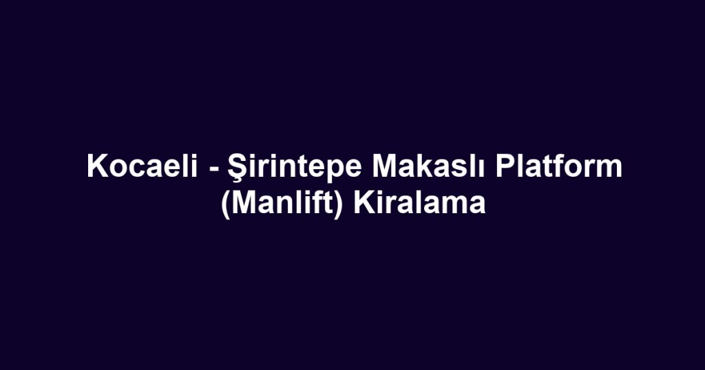 Kocaeli - Şirintepe Makaslı Platform (Manlift) Kiralama