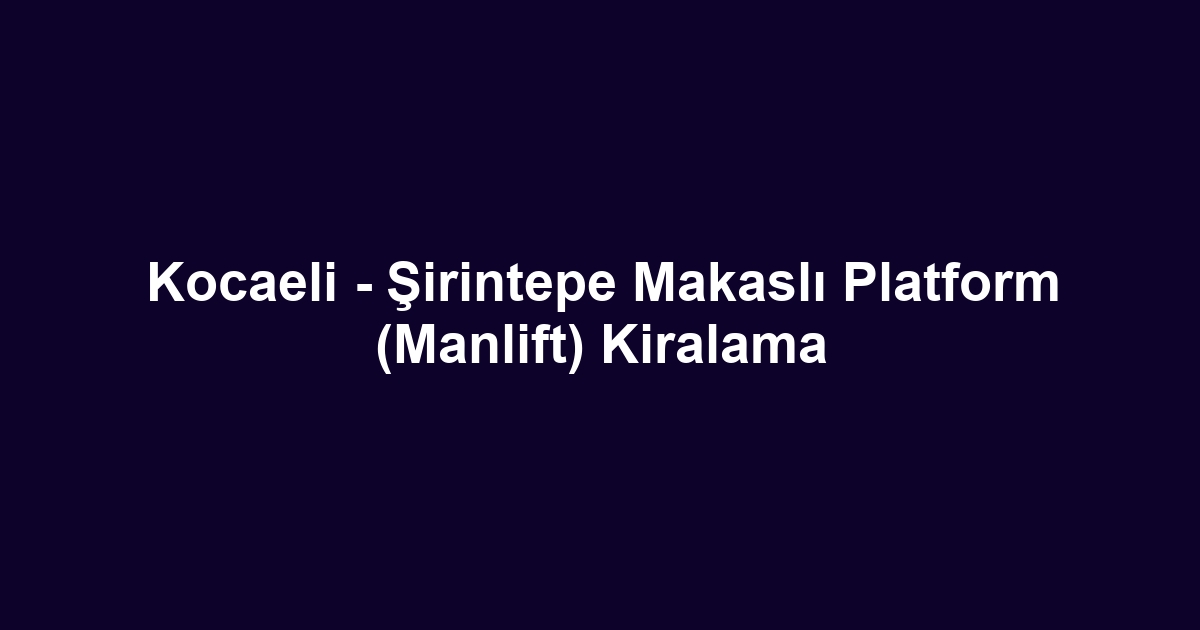 Kocaeli - Şirintepe Makaslı Platform (Manlift) Kiralama