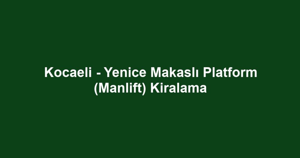 Kocaeli - Yenice Makaslı Platform (Manlift) Kiralama