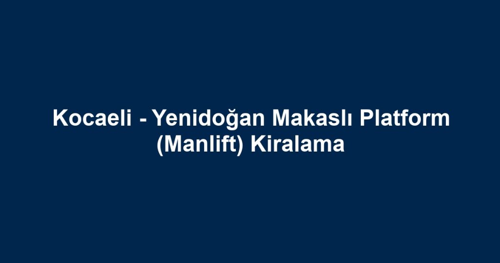 Kocaeli - Yenidoğan Makaslı Platform (Manlift) Kiralama