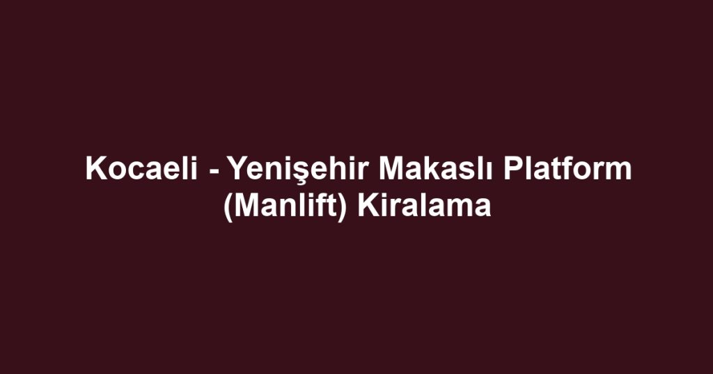 Kocaeli - Yenişehir Makaslı Platform (Manlift) Kiralama